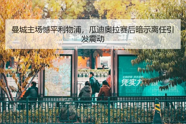 曼城主场憾平利物浦，瓜迪奥拉赛后暗示离任引发震动