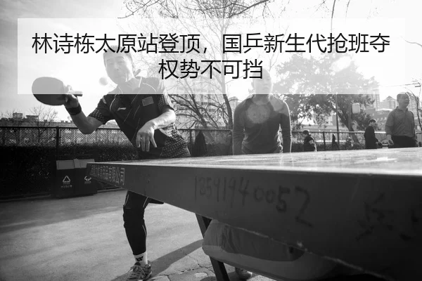 林诗栋太原站登顶，国乒新生代抢班夺权势不可挡